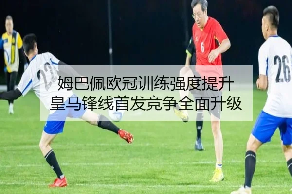 姆巴佩欧冠训练强度提升 皇马锋线首发竞争全面升级